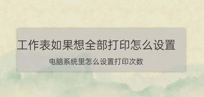 工作表如果想全部打印怎么设置 电脑系统里怎么设置打印次数？